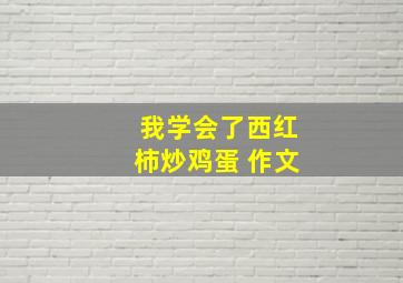 我学会了西红柿炒鸡蛋 作文